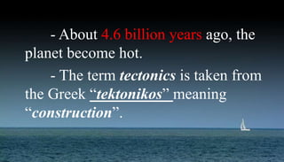 - About 4.6 billion years ago, the
planet become hot.
- The term tectonics is taken from
the Greek “tektonikos” meaning
“construction”.
 