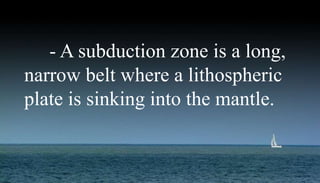 - A subduction zone is a long,
narrow belt where a lithospheric
plate is sinking into the mantle.
 