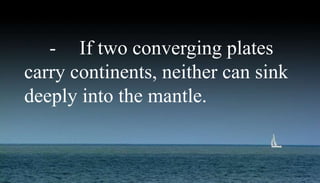 - If two converging plates
carry continents, neither can sink
deeply into the mantle.
 