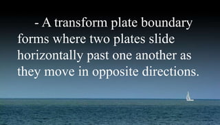 - A transform plate boundary
forms where two plates slide
horizontally past one another as
they move in opposite directions.
 