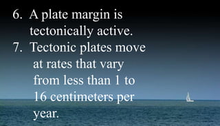 6. A plate margin is
tectonically active.
7. Tectonic plates move
at rates that vary
from less than 1 to
16 centimeters per
year.
 
