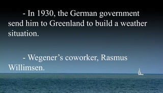 - In 1930, the German government
send him to Greenland to build a weather
situation.
- Wegener’s coworker, Rasmus
Willimsen.
 