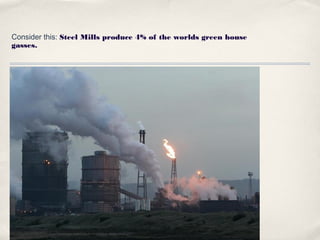 Consider this: Steel Mills produce 4% of the worlds green house
gasses.
 