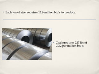 ✤   Each ton of steel requires 12.6 million btu’s to produce.




                                          ✤   Coal produces 227 lbs of
                                              CO2 per million btu’s.
 