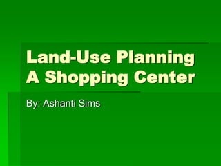 Land-Use Planning
A Shopping Center
By: Ashanti Sims
 