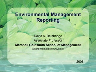 Environmental Management
Reporting
David A. Bainbridge
Associate Professor
Marshall Goldsmith School of Management
Alliant International University
2008
 