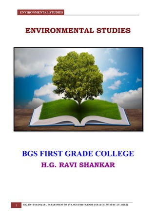 ENVIRONMENTAL STUDIES
1 H.G. RAVI SHANKAR , DEPARTMENT OF EVS, BGS FIRST GRADE COLLEGE, MYSURU-23 / 2021-22
ENVIRONMENTAL STUDIES
BGS FIRST GRADE COLLEGE
H.G. RAVI SHANKAR
 