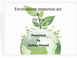 Environment protection act
&
Air act
Presented
by
Farhan Ahmad
 