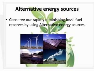 Alternative energy sources
• Conserve our rapidly diminishing fossil fuel
reserves by using Alternative energy sources.
 