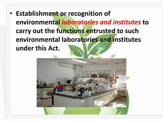 • Establishment or recognition of
environmental laboratories and institutes to
carry out the functions entrusted to such
environmental laboratories and institutes
under this Act.
 