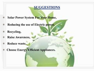 SUGGESTIONS
Reducing the use of Electric power,
Solar Power System For Your Home,
Recycling,
Raise Awareness,
Reduce waste,
Choose Energy Efficient Appliances.
 