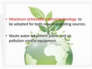 • Maximum achievable control technology to
be adopted for both new and existing sources.
• Waste water treatment plants and air
pollution control equipment.
 