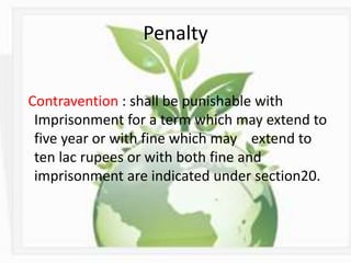 Penalty
Contravention : shall be punishable with
Imprisonment for a term which may extend to
five year or with fine which may extend to
ten lac rupees or with both fine and
imprisonment are indicated under section20.
 