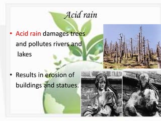 Acid rain
• Acid rain damages trees
and pollutes rivers and
lakes
• Results in erosion of
buildings and statues.
 