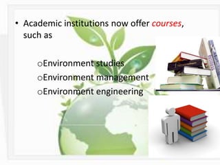 • Academic institutions now offer courses,
such as
oEnvironment studies
oEnvironment management
oEnvironment engineering
 