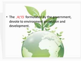 • The ACTS formulated by the government,
devote to environment protection and
development.
 