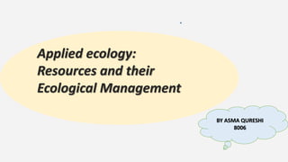 Applied ecology:
Resources and their
Ecological Management
BY ASMA QURESHI
8006
 