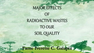 MAJOR EFFECTS
OF
RADIOACTIVE WASTES
TO OUR
SOIL QUALITY
Fame Iverette C. Galapia
 