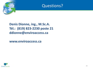 Questions?


Denis Dionne, ing., M.Sc.A.
Tél.: (819) 823-2230 poste 21
ddionne@enviroaccess.ca

www.enviroaccess.ca




                                   19
 