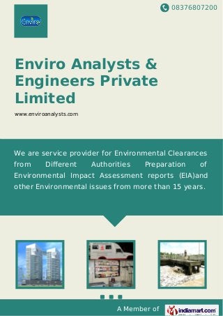 08376807200
A Member of
Enviro Analysts &
Engineers Private
Limited
www.enviroanalysts.com
We are service provider for Environmental Clearances
from Diﬀerent Authorities Preparation of
Environmental Impact Assessment reports (EIA)and
other Environmental issues from more than 15 years.
 