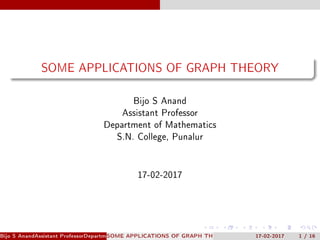 SOME APPLICATIONS OF GRAPH THEORY
Bijo S Anand
Assistant Professor
Department of Mathematics
S.N. College, Punalur
17-02-2017
Bijo S AnandAssistant ProfessorDepartment of MathematicsS.N. College, PunalurSOME APPLICATIONS OF GRAPH THEORY 17-02-2017 1 / 16
 