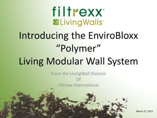 March 27, 2015
Introducing the EnviroBloxx
“Polymer”
Living Modular Wall System
From the LivingWall Division
Of
Filtrexx International
 