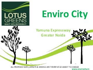Enviro City
ALL PROPOSED SIZES, LAYOUTS & MODELS ARE TENTATIVE & SUBJECT TO CHANGE
www.envirocity.in
Yamuna Expressway
Greater Noida
 