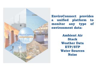 EnviroConnect provides
a unified platform to
monitor any type of
environment data:
Ambient Air
Stack
Weather Data
ETP/STP
Water Sources
Noise
 