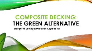 COMPOSITE DECKING:
THE GREEN ALTERNATIVE
Brought to you by Envirodeck Cape Town

 