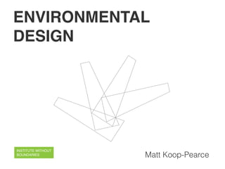 ENVIRONMENTAL
DESIGN




INSTITUTE WITHOUT
BOUNDARIES          Matt Koop-Pearce
 