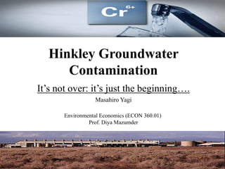 Hinkley Groundwater
Contamination
It’s not over: it’s just the beginning….
Masahiro Yagi
Environmental Economics (ECON 360.01)
Prof. Diya Mazumder
 