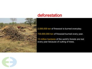 deforestation2,000,000 ton of firewood is burned everyday.730,000,000 ton of firewood burned every year.13 million hectares of the world’s forests are lost every year because of cutting of trees.
