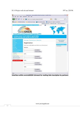 D.1.4 Project web site and intranet                                    FP7 no. 226740




     Interface within enviroGRIDS Intranet for mailing lists inscription by partners




                                           www.envirogrids.net
12
 