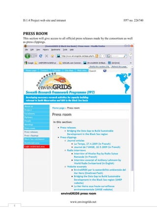 D.1.4 Project web site and intranet                                                FP7 no. 226740



    PRESS ROOM
    This section will give access to all official press releases made by the consortium as well
    as press clippings.




                                   enviroGRIDS press room

                                           www.envirogrids.net
8
 