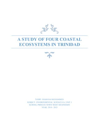 A STUDY OF FOUR COASTAL
ECOSYSTEMS IN TRINIDAD
NAME: SHARANA MOHAMMED
SUBJECT: ENVIRONMENTAL SCIENCE I.A. UNIT 1
SCHOOL: PRINCES TOWN WEST SECONDARY
YEAR: 2014 - 2015
 