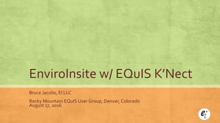 EnviroInsite w/ EQuIS K’Nect
Bruce Jacobs, EI LLC
Rocky Mountain EQuIS User Group, Denver, Colorado
August 17, 2016
 