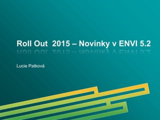 Roll Out 2015
Roll Out 2015 – Novinky v ENVI 5.2
Lucie Patková
 