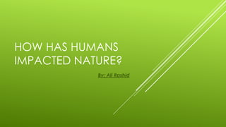 HOW HAS HUMANS
IMPACTED NATURE?
            By: Ali Rashid
 