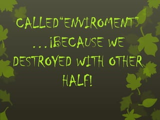 CALLED“ENVIROMENT”
   …¡BECAUSE WE
DESTROYED WITH OTHER
        HALF!
 