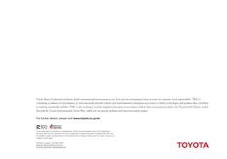 Toyota Motor Corporation positions global environmental preservation as one of its priority management issues in terms of corporate social responsibility. TMC is
continuing to enhance its development of environmentally friendly vehicles and environmental technologies as it strives to deliver technologies and products that contribute
to realizing sustainable mobility. TMC is also working to actively implement measures in accordance with its basic environmental policy, the Toyota Earth Charter, and in
line with the Toyota Environmental Action Plan, which sets out speciﬁ c medium and long-term activity targets.


For further details, please visit www.toyota.co.jp/en




This publication is printed on unbleached 100% recycled paper with 70% brightness.
Printing with soy ink reduces the use of petroleum-based solvents. Furthermore, the use
of volatile organic compounds is minimized and no heavy metals such as lead, mercury or
cadmium are used.

Printed in Japan, October 2007
Global External Affairs Division
TOYOTA MOTOR CORPORATION
 