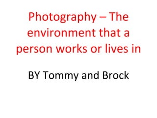 Photography – The environment that a person works or lives in BY Tommy and Brock 