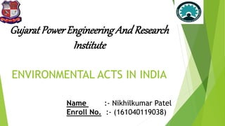 ENVIRONMENTAL ACTS IN INDIA
Name :- Nikhilkumar Patel
Enroll No. :- (161040119038)
Gujarat Power EngineeringAndResearch
Institute
 