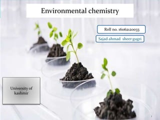 Environmental chemistry
Roll no. 16062120033
Sajad ahmad sheer gugri
1
University of
kashmir
 