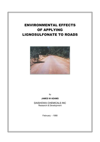ENVIRONMENTAL EFFECTS
OF APPLYING
LIGNOSULFONATE TO ROADS
By
JAMES W ADAMS
DAISHOWA CHEMICALS INC
Research & Development
February - 1988
 