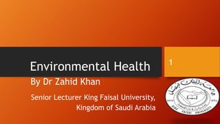 Environmental Health
By Dr Zahid Khan
Senior Lecturer King Faisal University,
Kingdom of Saudi Arabia

1

 