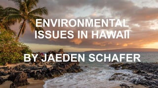 ENVIRONMENTAL
ISSUES IN HAWAII
BY JAEDEN SCHAFER
 