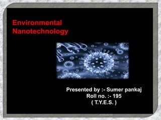 Environmental
nanotechnology
Presented By :- Sumer Pankaj
Roll no. :- 195
(T.Y.E.S.)
7/18/2016
1
Environmental
Nanotechnology
Presented by :- Sumer pankaj
Roll no. :- 195
( T.Y.E.S. )
 
