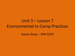 Unit 3 – Lesson 7
Environmental In-Camp Practices
Aaron Koop – HKR 3220
 