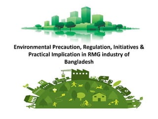 Environmental Precaution, Regulation, Initiatives &
Practical Implication in RMG industry of
Bangladesh
 