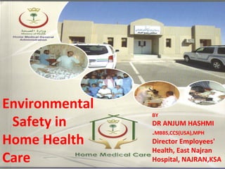 Environmental
Safety in
Home Health
Care

BY

DR ANJUM HASHMI
.MBBS,CCS(USA),MPH
Director Employees'
Health, East Najran
Hospital, NAJRAN,KSA

 